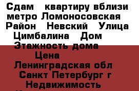 Сдам 1 квартиру вблизи метро Ломоносовская › Район ­ Невский › Улица ­ Цимбалина › Дом ­ 23 › Этажность дома ­ 6 › Цена ­ 18 000 - Ленинградская обл., Санкт-Петербург г. Недвижимость » Квартиры аренда   . Ленинградская обл.